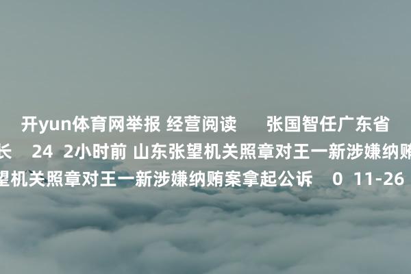 开yun体育网举报 经营阅读      张国智任广东省副省长张国智任广东省副省长    24  2小时前 山东张望机关照章对王一新涉嫌纳贿案拿起公诉山东张望机关照章对王一新涉嫌纳贿案拿起公诉    0  11-26 10:02 特朗普称布伦丹·卡尔将出任好意思国联邦通讯委员会主席特朗普称布伦丹·卡尔将出任好意思国联邦通讯委员会主席    20  11-18 09:08 快讯快讯    0  11-